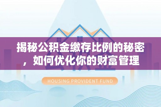 巩留揭秘公积金缴存比例的秘密，如何优化你的财富管理