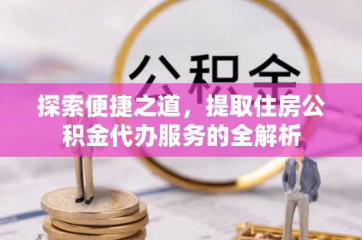 巩留探索便捷之道，提取住房公积金代办服务的全解析