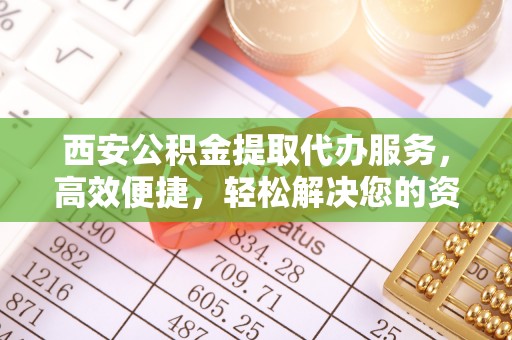 巩留西安公积金提取代办服务，高效便捷，轻松解决您的资金需求