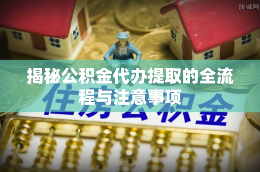 巩留揭秘公积金代办提取的全流程与注意事项
