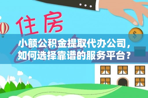 巩留小额公积金提取代办公司，如何选择靠谱的服务平台？