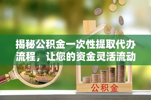 巩留揭秘公积金一次性提取代办流程，让您的资金灵活流动