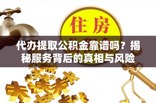 巩留代办提取公积金靠谱吗？揭秘服务背后的真相与风险