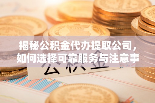 巩留揭秘公积金代办提取公司，如何选择可靠服务与注意事项