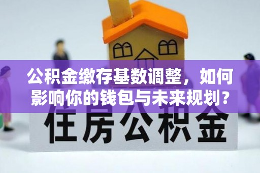 巩留公积金缴存基数调整，如何影响你的钱包与未来规划？