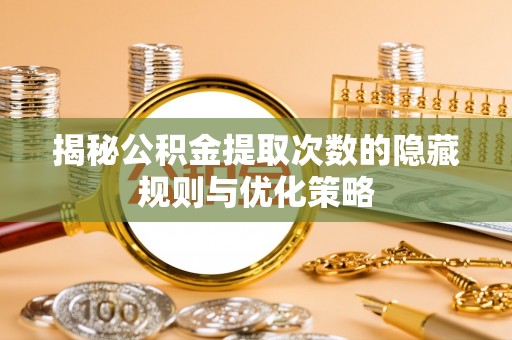 巩留揭秘公积金提取次数的隐藏规则与优化策略