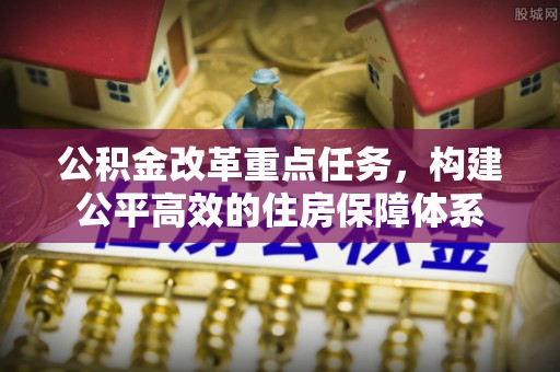 巩留公积金改革重点任务，构建公平高效的住房保障体系