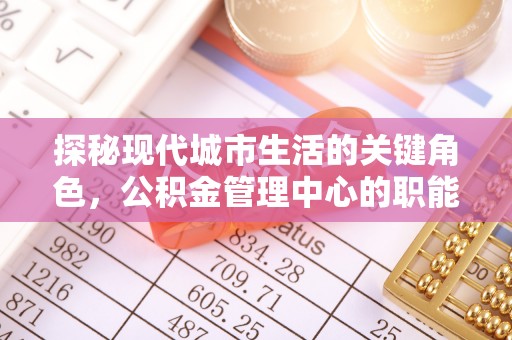 巩留探秘现代城市生活的关键角色，公积金管理中心的职能与影响