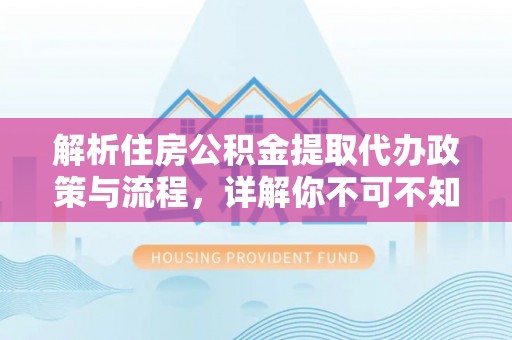 巩留解析住房公积金提取代办政策与流程，详解你不可不知的关键点