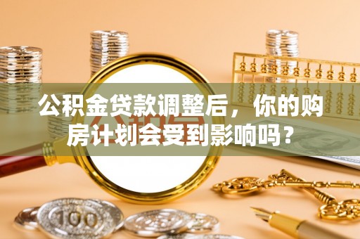 巩留公积金贷款调整后，你的购房计划会受到影响吗？