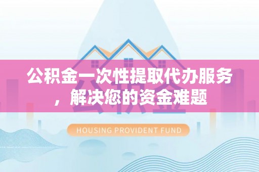 巩留公积金一次性提取代办服务，解决您的资金难题