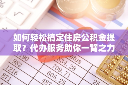 巩留如何轻松搞定住房公积金提取？代办服务助你一臂之力