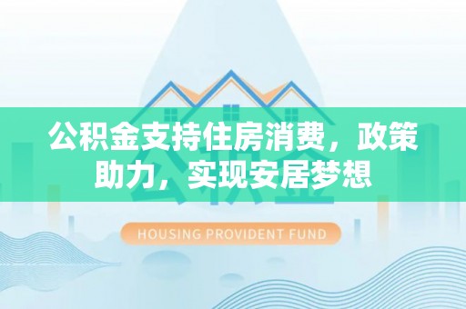 巩留公积金支持住房消费，政策助力，实现安居梦想