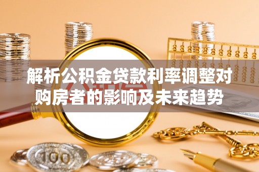 巩留解析公积金贷款利率调整对购房者的影响及未来趋势