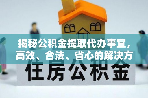 巩留揭秘公积金提取代办事宜，高效、合法、省心的解决方案