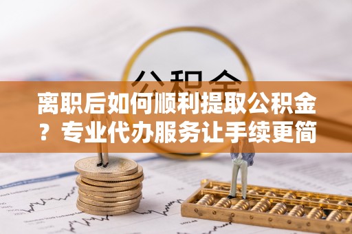 巩留离职后如何顺利提取公积金？专业代办服务让手续更简单