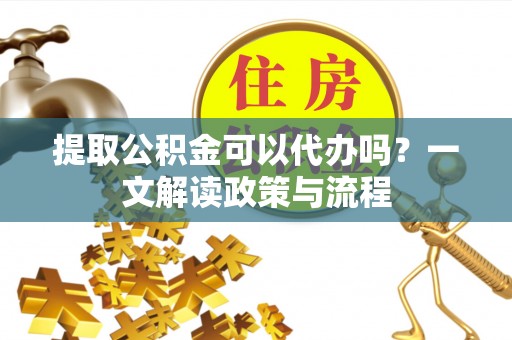 巩留提取公积金可以代办吗？一文解读政策与流程