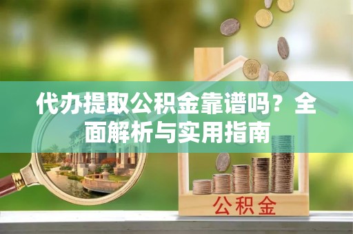 巩留代办提取公积金靠谱吗？全面解析与实用指南