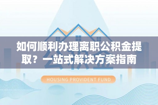 巩留如何顺利办理离职公积金提取？一站式解决方案指南