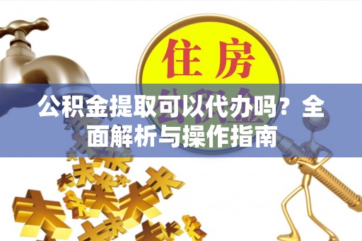 巩留公积金提取可以代办吗？全面解析与操作指南