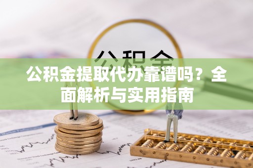 巩留公积金提取代办靠谱吗？全面解析与实用指南